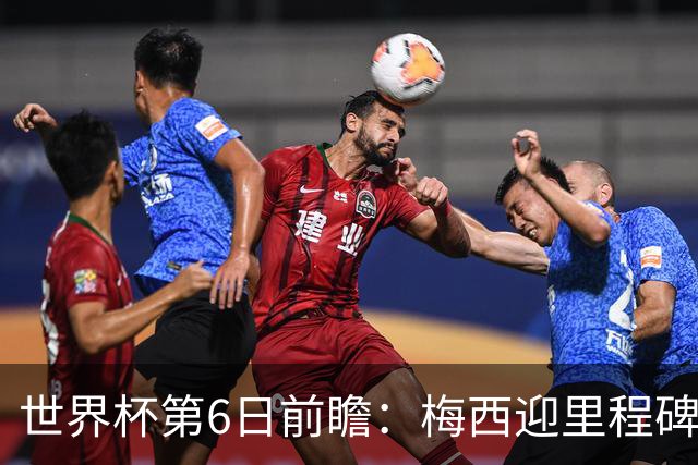 世界杯第6日前瞻：梅西迎里程碑战 姆巴佩哈兰德各自出击