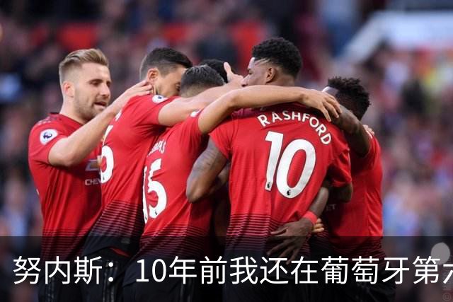 努内斯：10年前我还在葡萄牙第六级别联赛，如今与C罗共事很荣幸